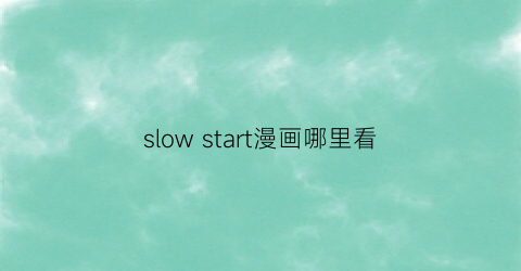 “slowstart漫画哪里看(slowstart漫画完结了吗)